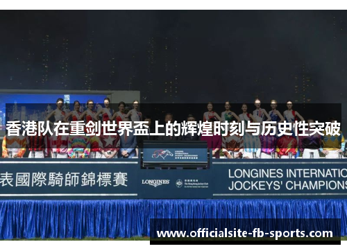 香港队在重剑世界盃上的辉煌时刻与历史性突破 香港队在重剑世界盃上的辉煌时刻与历史性突破