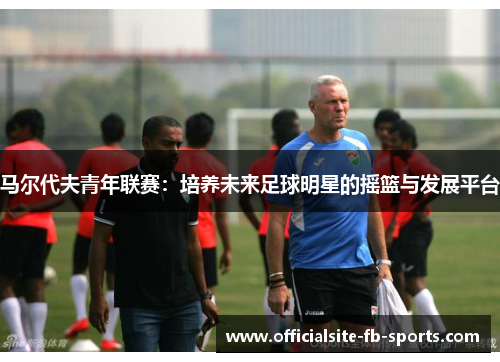 马尔代夫青年联赛:培养未来足球明星的摇篮与发展平台 马尔代夫青年联赛:培养未来足球明星的摇篮与发展平台