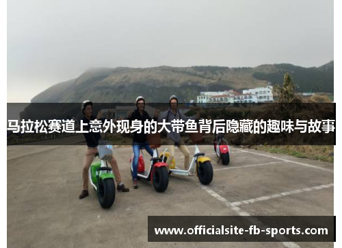 马拉松赛道上意外现身的大带鱼背后隐藏的趣味与故事 马拉松赛道上意外现身的大带鱼背后隐藏的趣味与故事